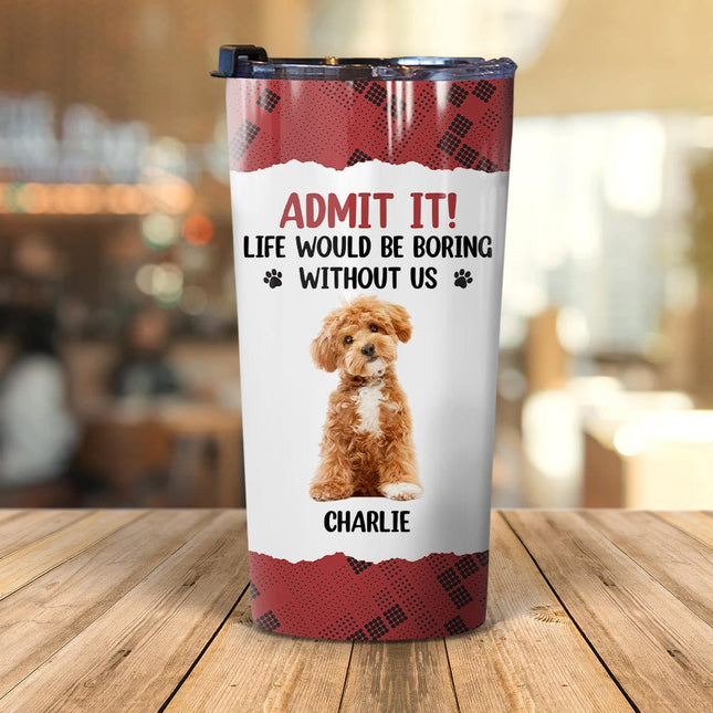 Custom Photo Life Would Be Boring Without Me Dog Tumbler